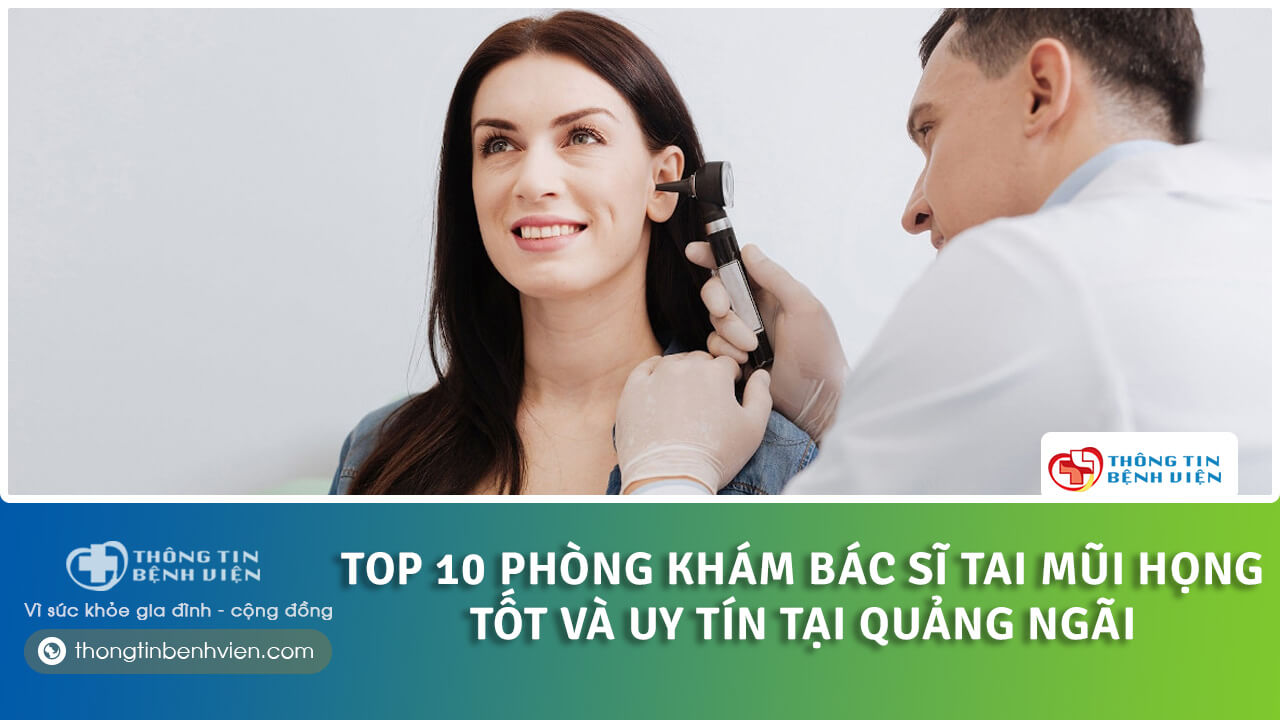 Top 10 Phòng khám bác sĩ tai mũi họng tốt và uy tín tại Quảng Ngãi