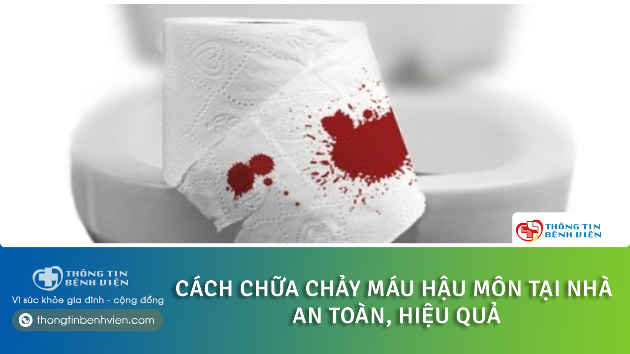 Chảy máu hậu môn là bệnh gì? Cách chữa chảy máu hậu môn tại nhà an toàn, hiệu quả