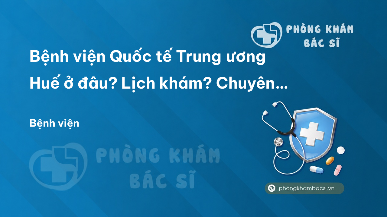 Bệnh viện Quốc tế Trung ương Huế ở đâu? Lịch khám? Chuyên khoa điều trị?