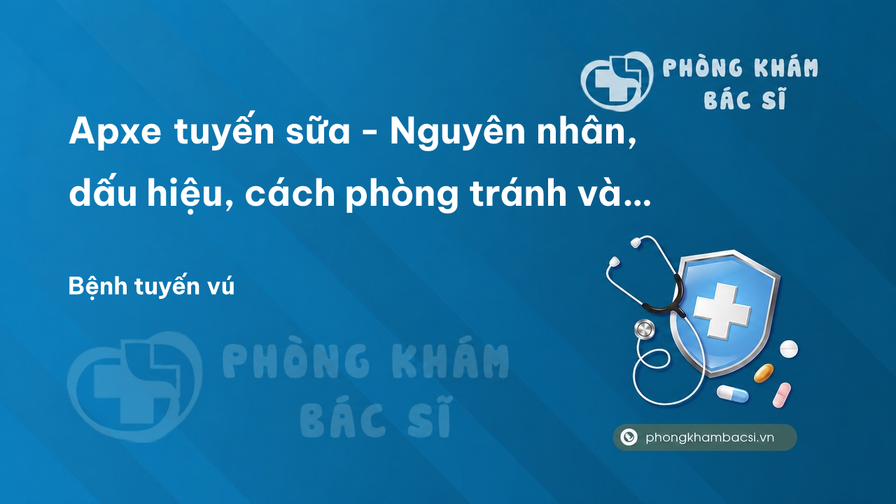 Apxe tuyến sữa - Nguyên nhân, dấu hiệu, cách phòng tránh và chữa trị kịp thời