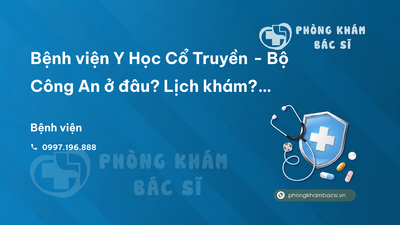 Bệnh viện Y Học Cổ Truyền - Bộ Công An ở đâu? Lịch khám? Chuyên khoa điều trị?