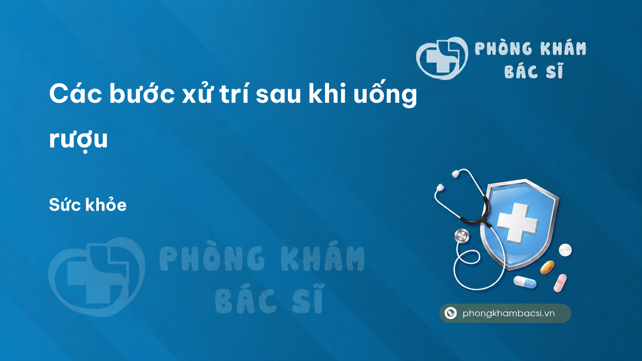 Các bước xử trí sau khi uống rượu