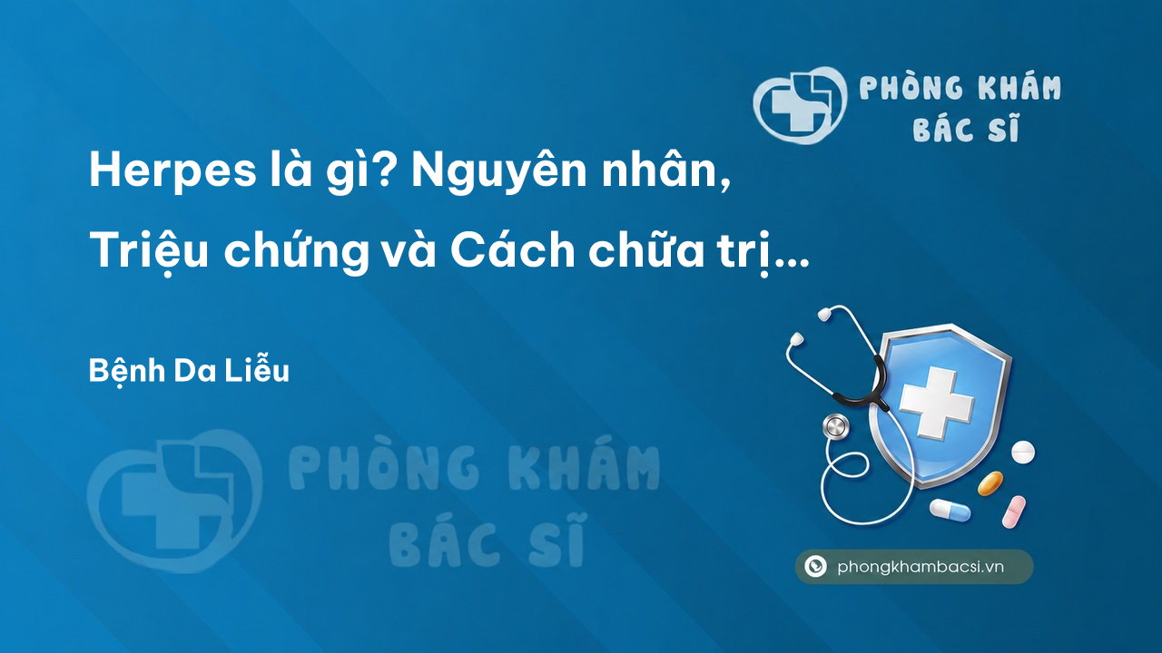 Herpes là gì? Nguyên nhân, Triệu chứng và Cách chữa trị an toàn, hiệu quả