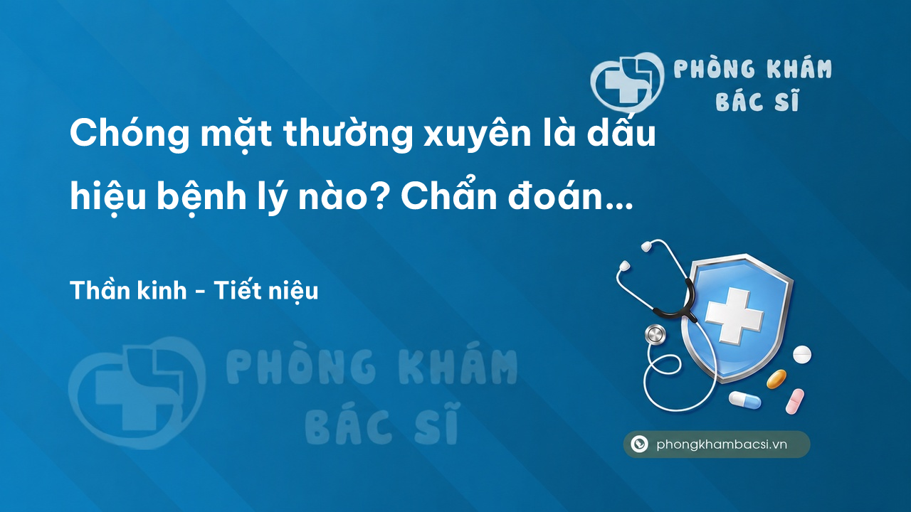 Chóng mặt thường xuyên là dấu hiệu bệnh lý nào? Chẩn đoán và chữa trị
