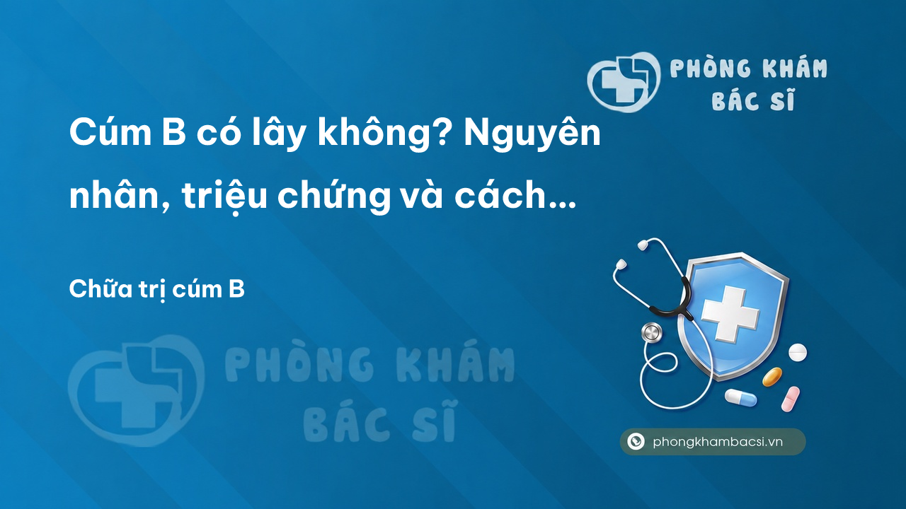 Cúm B có lây không? Nguyên nhân, triệu chứng và cách chữa trị