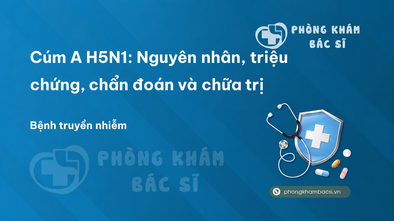 Cúm A H5N1: Nguyên nhân, triệu chứng, chẩn đoán và chữa trị - Phòng Khám Bác Sĩ