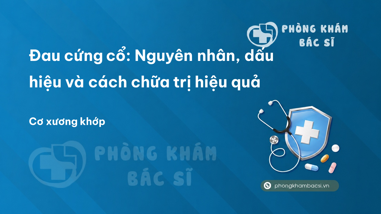 Đau cứng cổ: Nguyên nhân, dấu hiệu và cách chữa trị hiệu quả