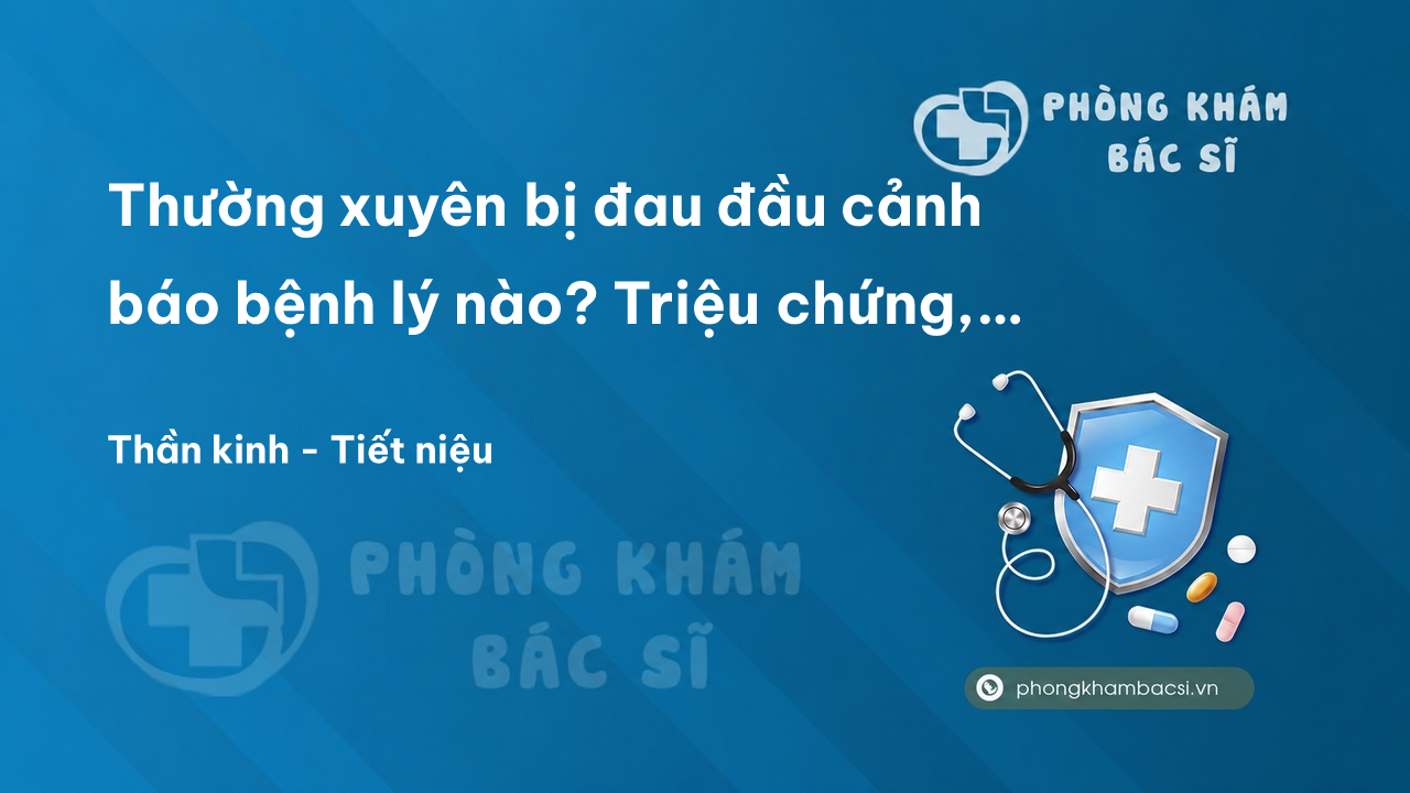 Thường xuyên bị đau đầu cảnh báo bệnh lý nào? Triệu chứng, chẩn đoán và chữa trị