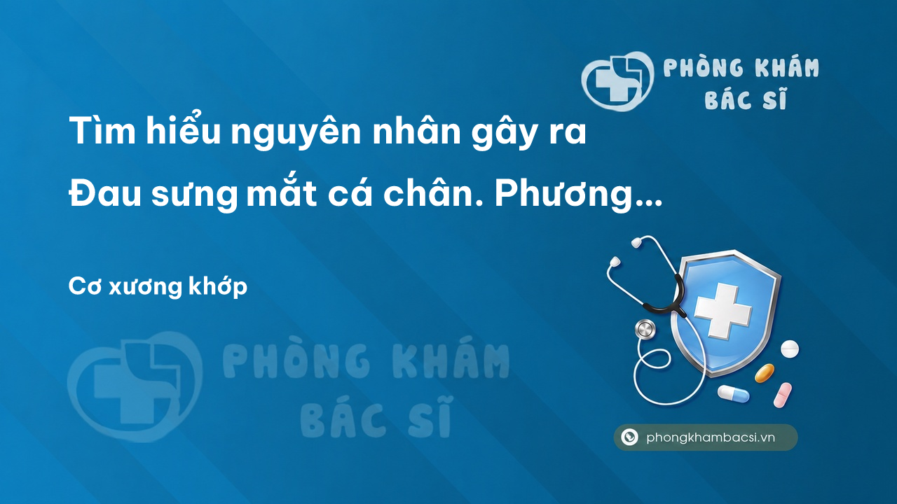 Tìm hiểu nguyên nhân gây ra Đau sưng mắt cá chân. Phương pháp chữa trị an toàn và hiệu quả
