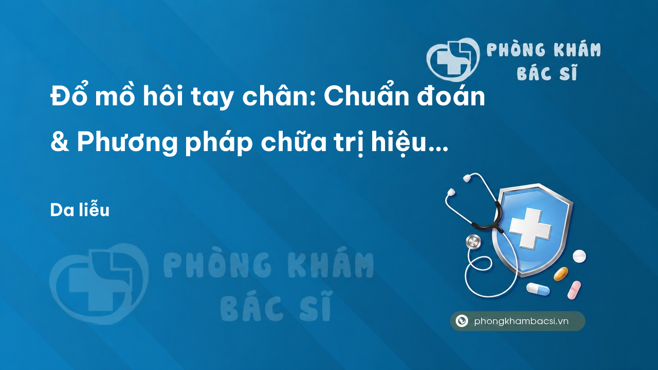 Đổ mồ hôi tay chân: Chuẩn đoán & Phương pháp chữa trị hiệu quả nhất - Phòng Khám Bác Sĩ