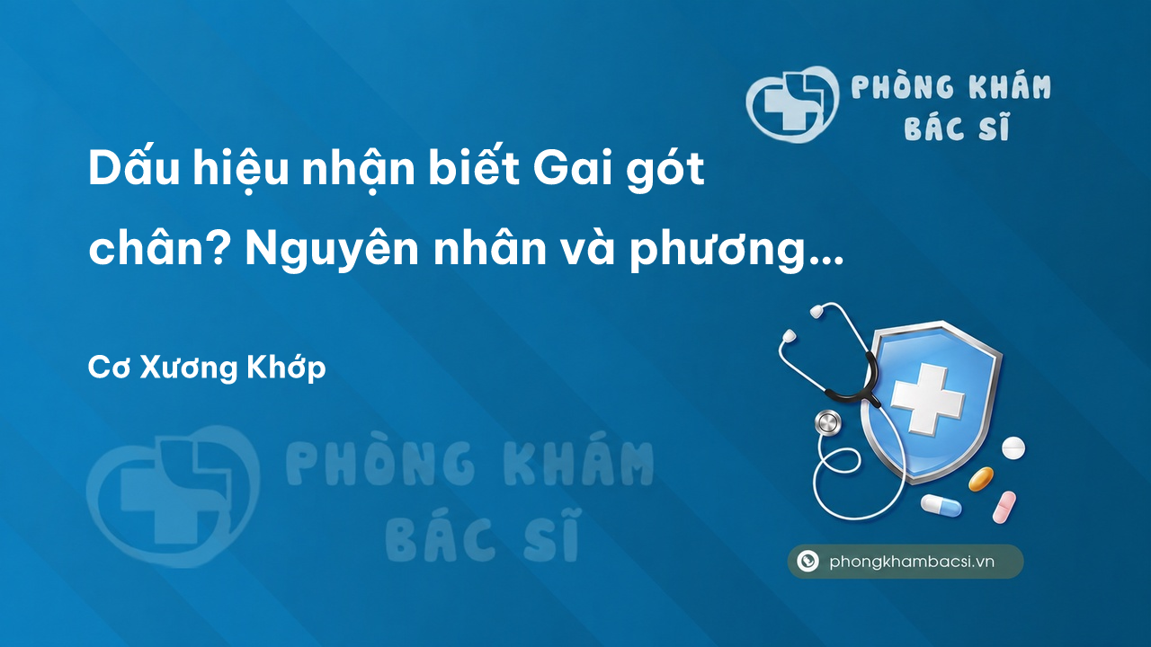 Dấu hiệu nhận biết Gai gót chân? Nguyên nhân và phương pháp chữa trị - Phòng Khám Bác Sĩ