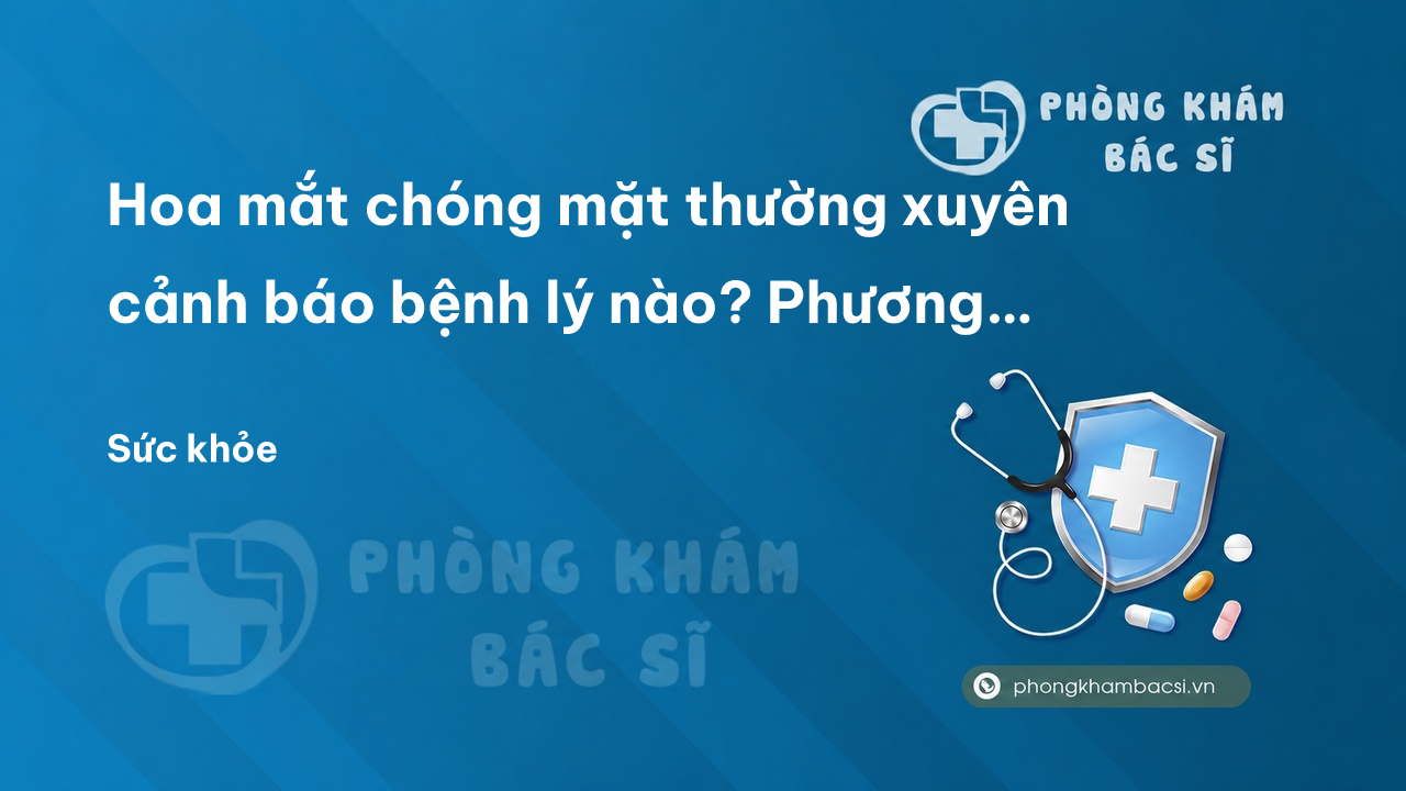 Hoa mắt chóng mặt thường xuyên cảnh báo bệnh lý nào? Phương pháp chữa trị - Phòng Khám Bác Sĩ