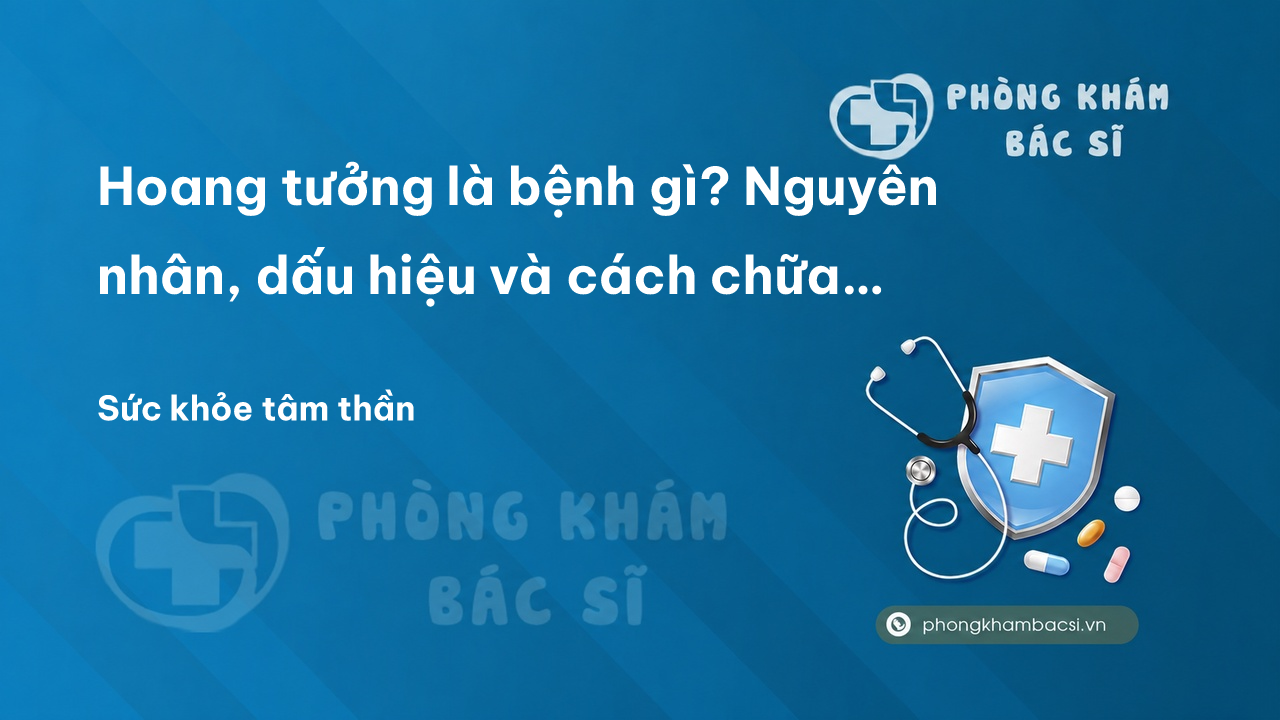 Hoang tưởng là bệnh gì? Nguyên nhân, dấu hiệu và cách chữa trị