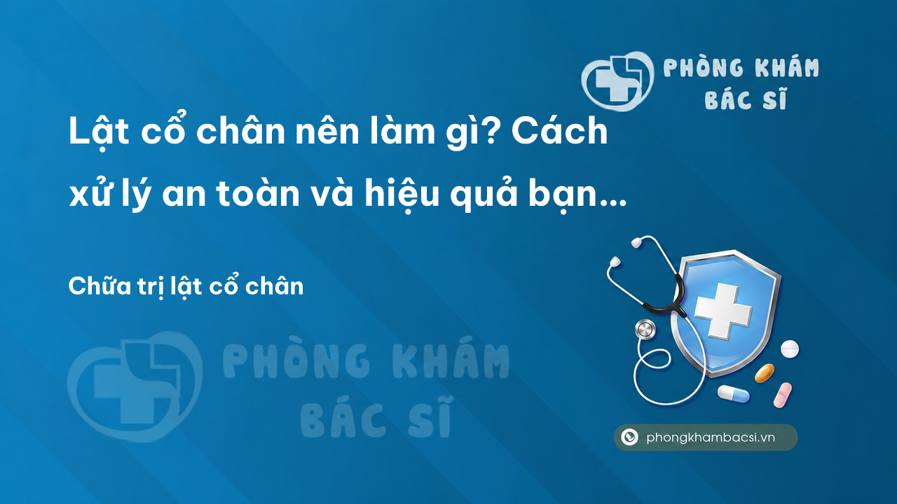 Lật cổ chân nên làm gì? Cách xử lý an toàn và hiệu quả bạn nên biết