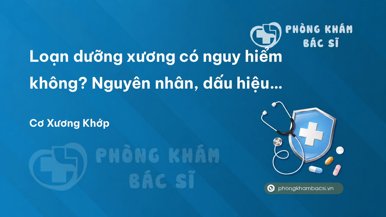 Loạn dưỡng xương có nguy hiểm không? Nguyên nhân, dấu hiệu và cách chữa trị