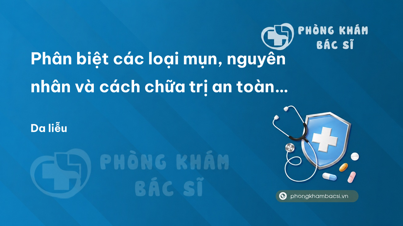 Phân biệt các loại mụn, nguyên nhân và cách chữa trị an toàn và hiệu quả