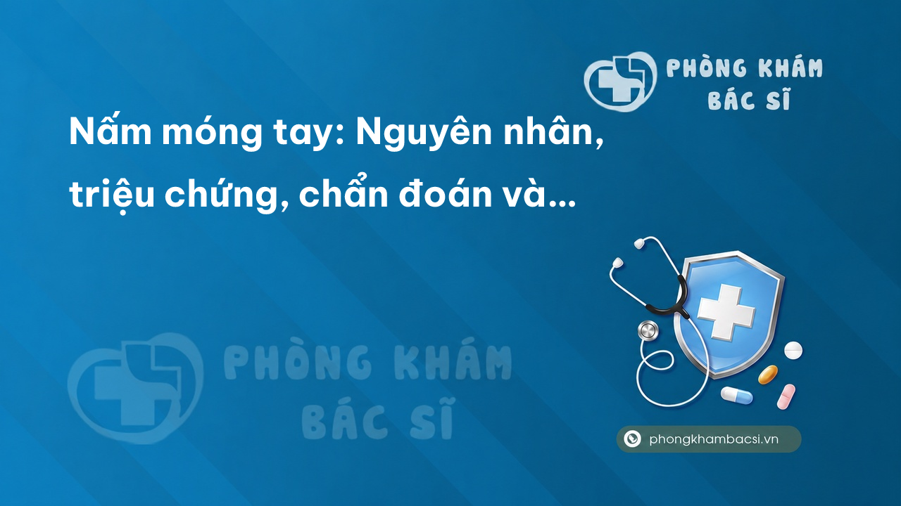 Nấm móng tay: Nguyên nhân, triệu chứng, chẩn đoán và chữa trị