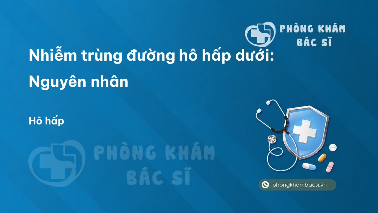 Nhiễm trùng đường hô hấp dưới: Nguyên nhân, Dấu hiệu và Phương pháp chữa trị
