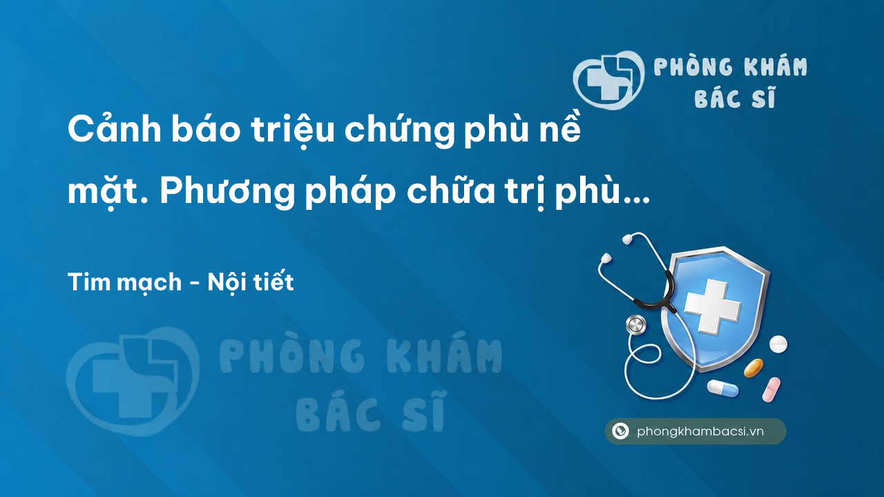 Cảnh báo triệu chứng phù nề mặt. Phương pháp chữa trị phù nề mặt hiệu quả