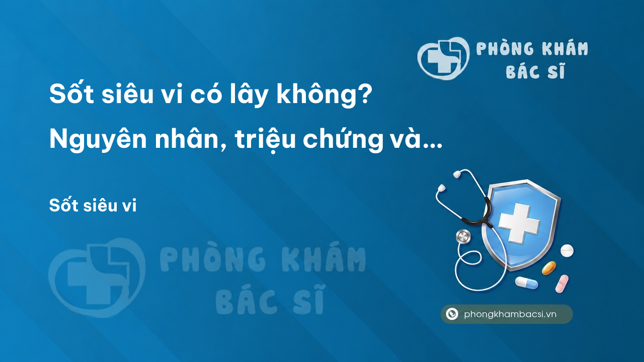 Sốt siêu vi có lây không? Nguyên nhân, triệu chứng và cách chữa trị