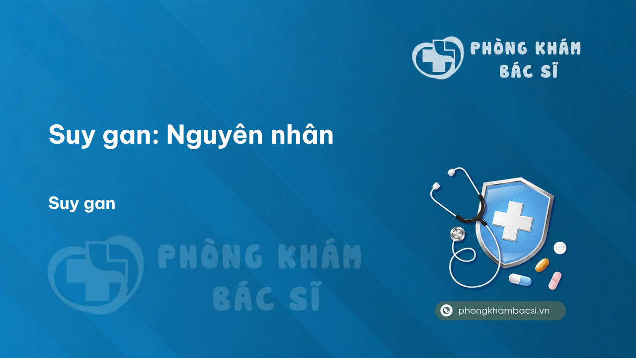 Suy gan: Nguyên nhân, Triệu chứng và Phương pháp chữa trị