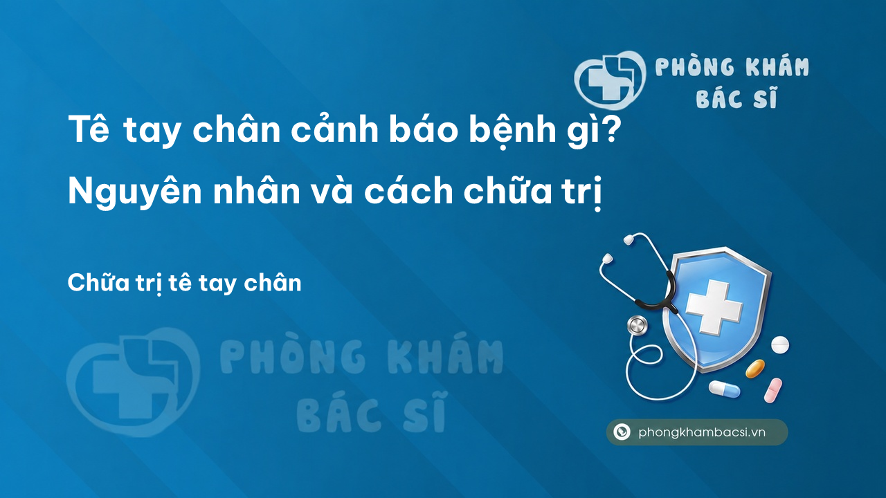 Tê tay chân cảnh báo bệnh gì? Nguyên nhân và cách chữa trị