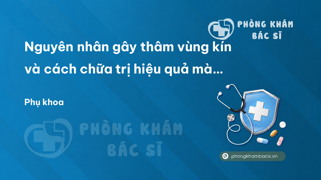 Nguyên nhân gây thâm vùng kín và cách chữa trị hiệu quả mà chị em nên biết