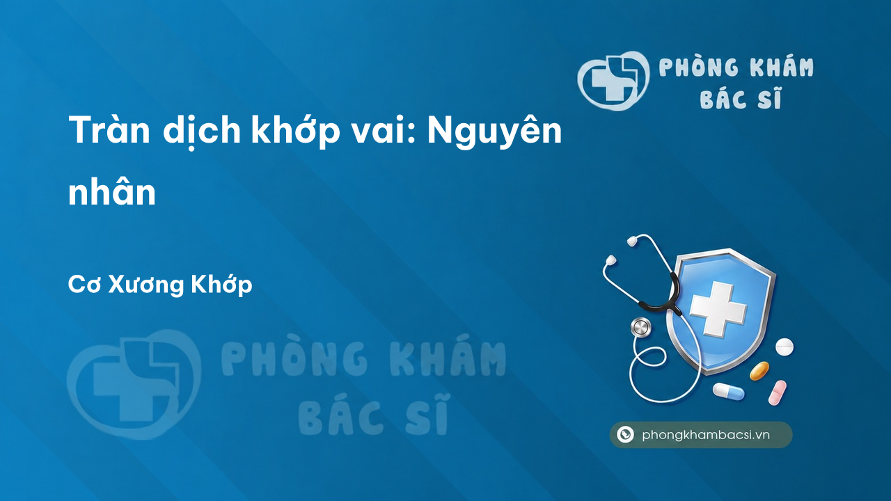 Tràn dịch khớp vai: Nguyên nhân, Triệu chứng và Phương pháp chữa trị