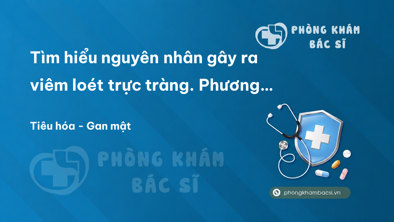 Tìm hiểu nguyên nhân gây ra viêm loét trực tràng. Phương pháp chữa trị an toàn và hiệu quả