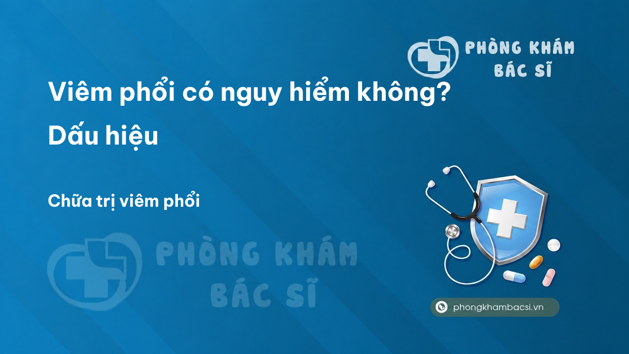 Viêm phổi có nguy hiểm không? Dấu hiệu, Nguyên nhân và Cách chữa trị