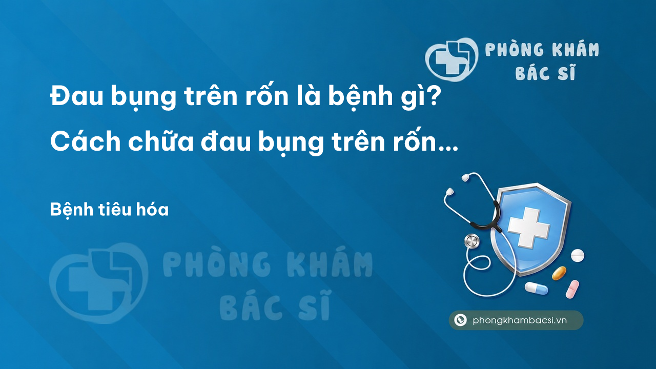 Đau bụng trên rốn là bệnh gì? Cách chữa đau bụng trên rốn tại nhà