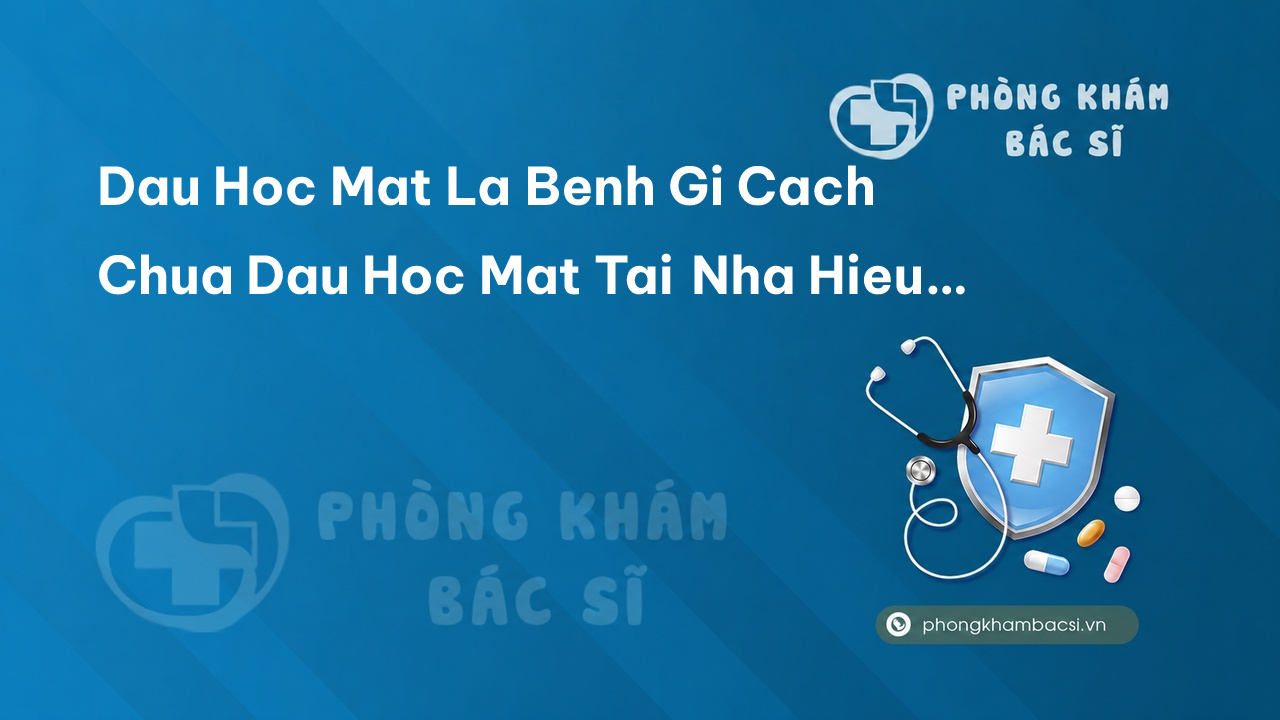 Dau Hoc Mat La Benh Gi Cach Chua Dau Hoc Mat Tai Nha Hieu Qua