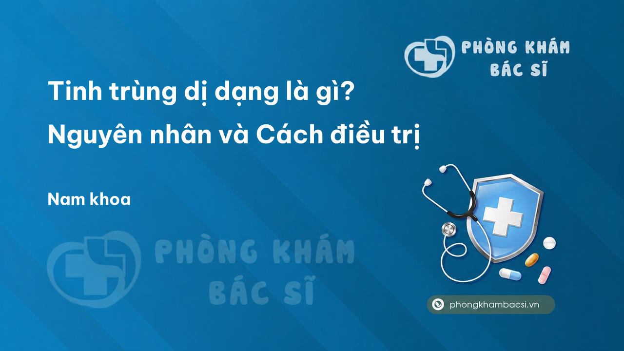 Tinh trùng dị dạng là gì? Nguyên nhân và Cách điều trị