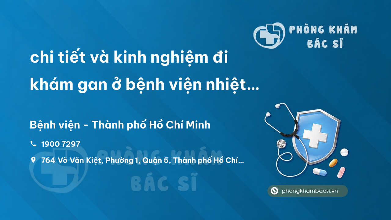 Review chi tiết và kinh nghiệm đi khám gan ở bệnh viện nhiệt đới tp hcm