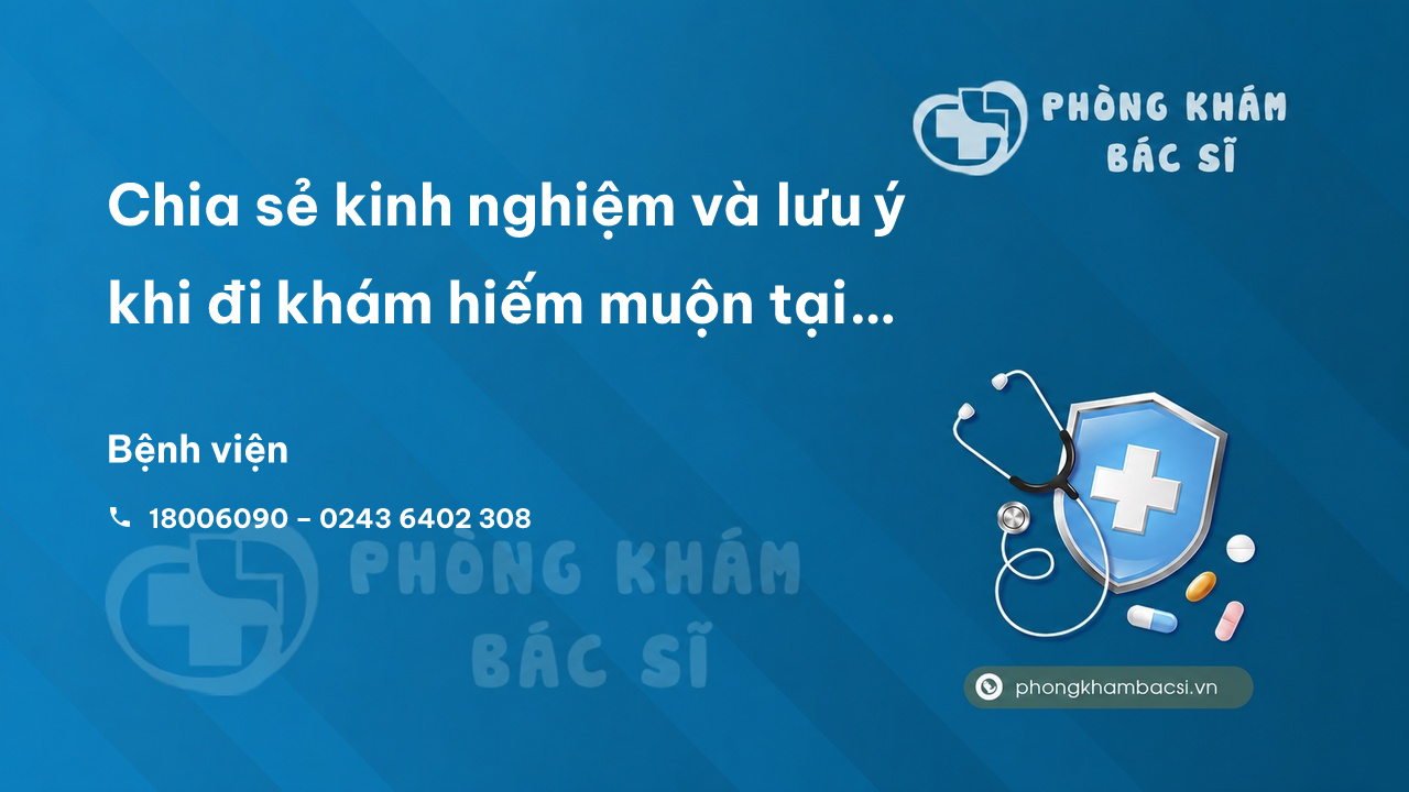 Chia sẻ kinh nghiệm và lưu ý khi đi khám hiếm muộn tại Bệnh viện Bưu Điện - Hà Nội