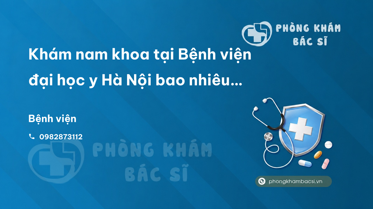 Khám nam khoa tại Bệnh viện đại học y Hà Nội bao nhiêu tiền? Gồm những gì?