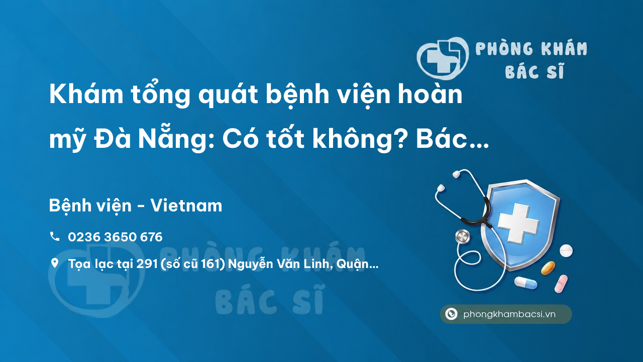 Khám tổng quát bệnh viện hoàn mỹ Đà Nẵng: Có tốt không? Bác sĩ nào giỏi? Chi phí điều trị?
