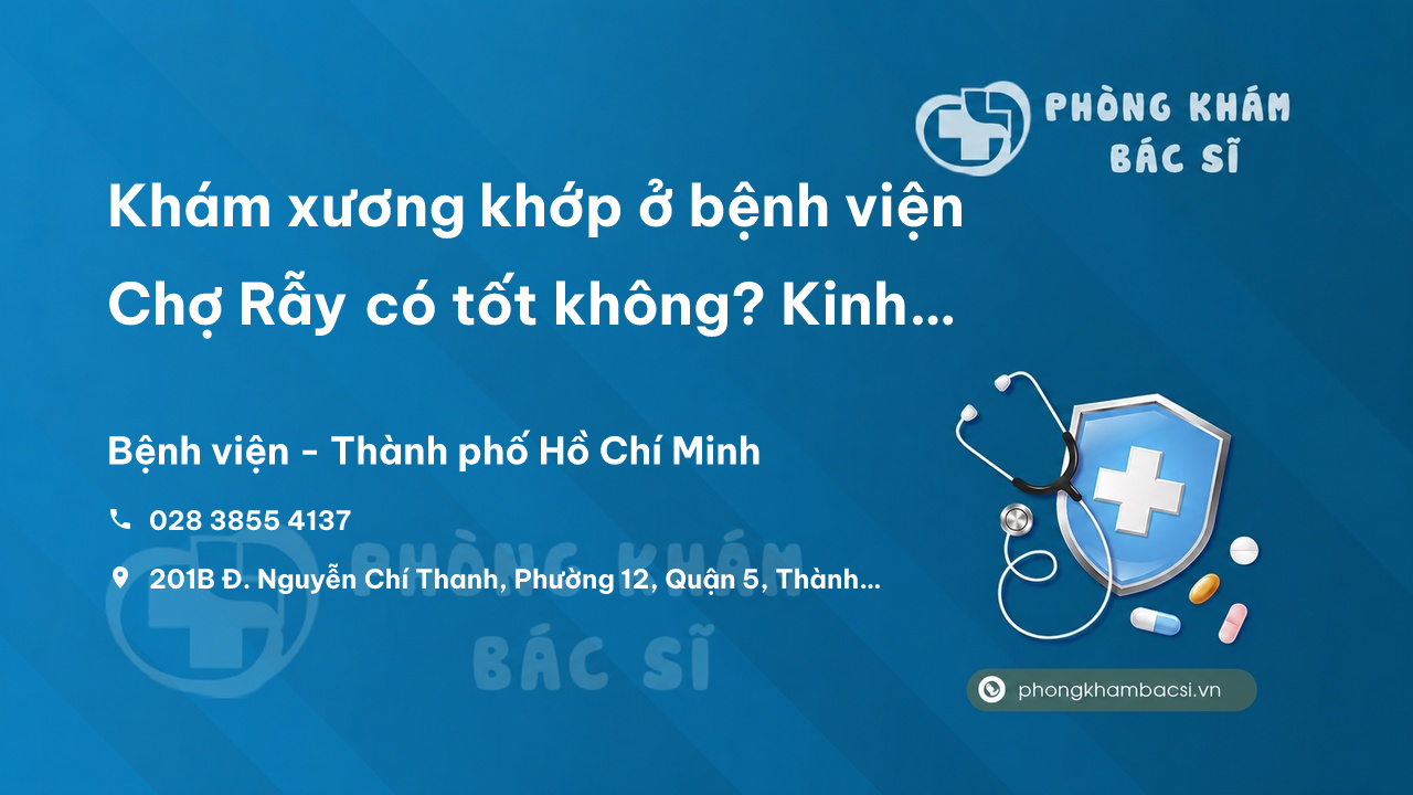 Khám xương khớp ở bệnh viện Chợ Rẫy có tốt không? Kinh nghiệm và chi phí