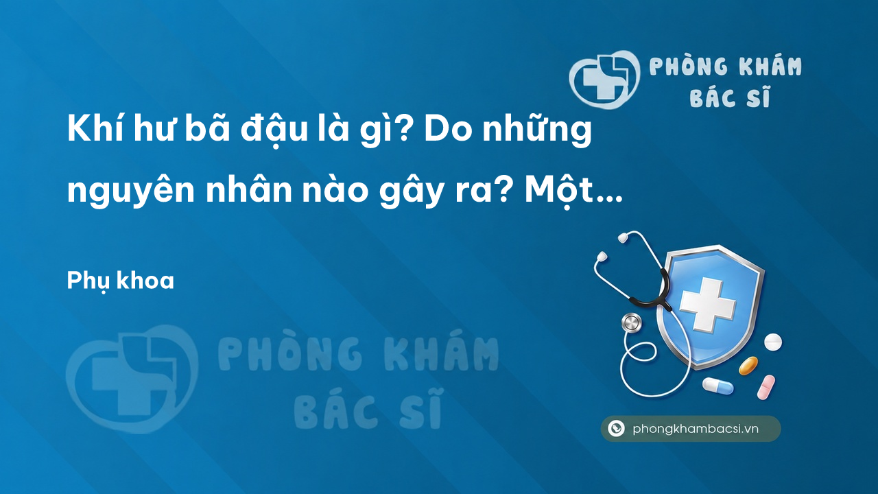 Khí hư bã đậu là gì? Do những nguyên nhân nào gây ra? Một vài cách chữa khí hư bã đậu tại nhà dễ áp dụng