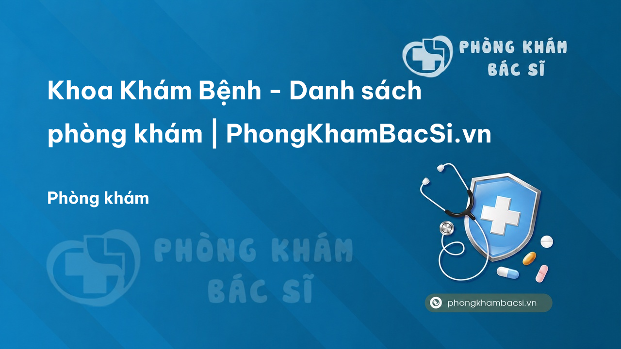 Khoa Khám Bệnh - Danh sách phòng khám | PhongKhamBacSi.vn