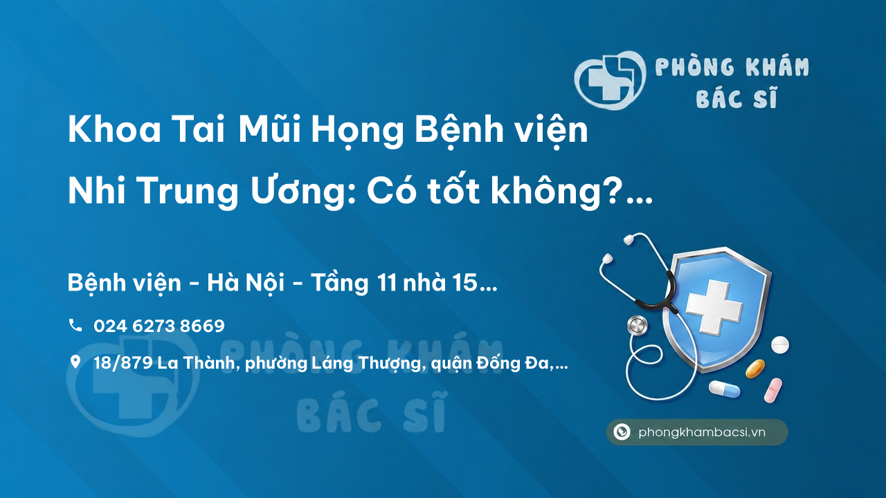 Khoa Tai Mũi Họng Bệnh viện Nhi Trung Ương: Có tốt không? Bác sĩ nào giỏi? Chi phí điều trị?