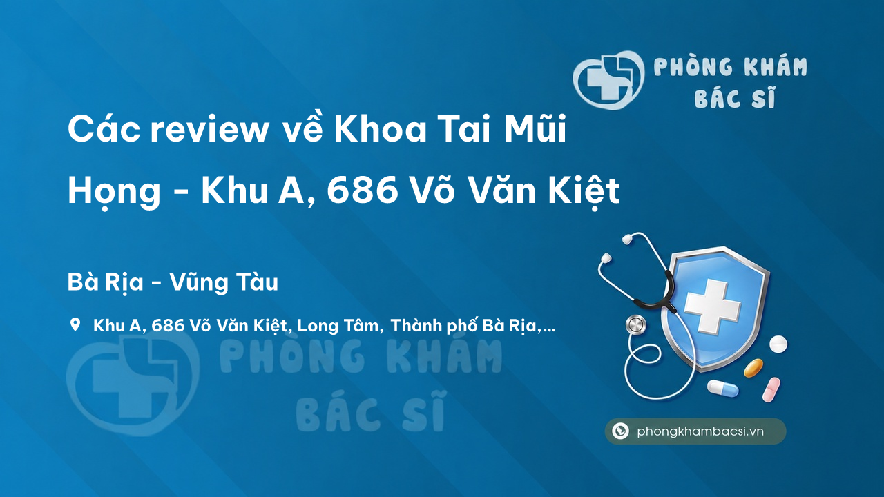 Các review về Khoa Tai Mũi Họng - Khu A, 686 Võ Văn Kiệt, Bà Rịa bạn nên biết