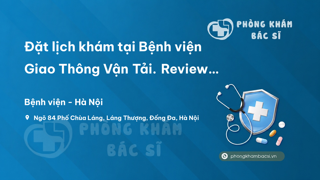 Đặt lịch khám tại Bệnh viện Giao Thông Vận Tải. Review chi tiết và chia sẻ kinh nghiệm thăm khám