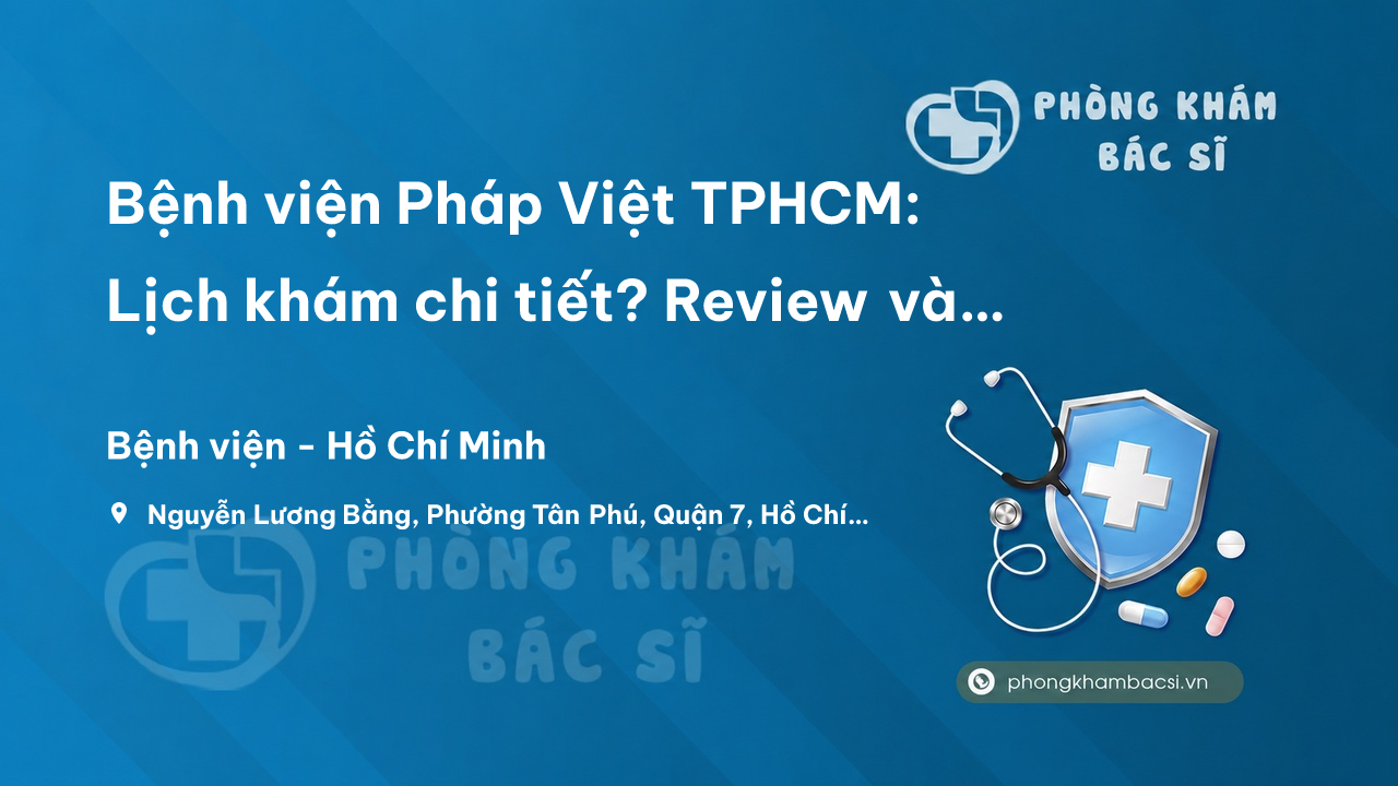 Bệnh viện Pháp Việt TPHCM: Lịch khám chi tiết? Review và chia sẻ kinh nghiệm thăm khám