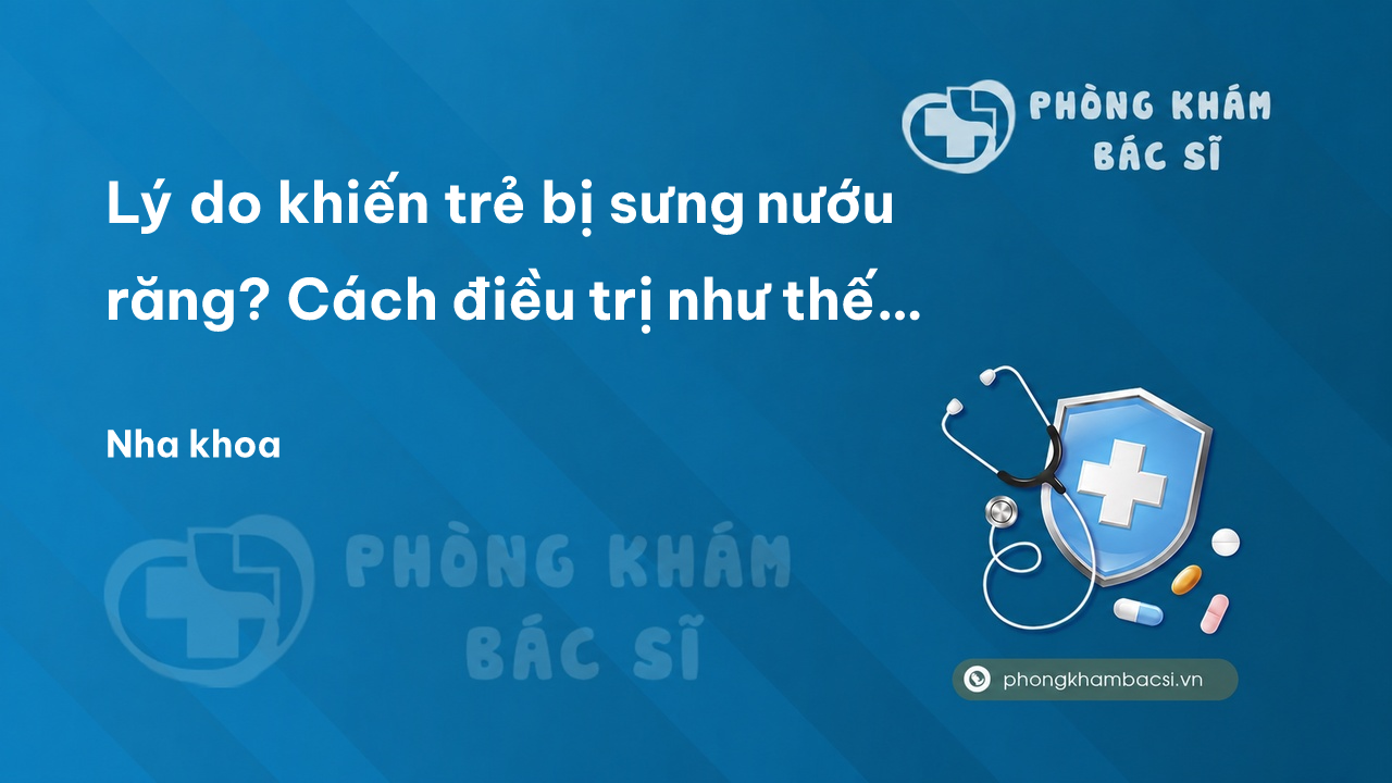 Lý do khiến trẻ bị sưng nướu răng? Cách điều trị như thế nào cho hiệu quả?