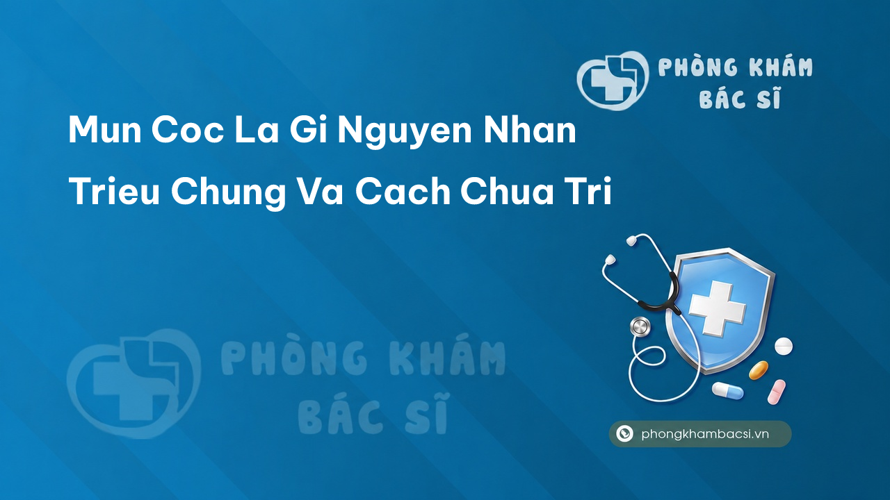 Mun Coc La Gi Nguyen Nhan Trieu Chung Va Cach Chua Tri
