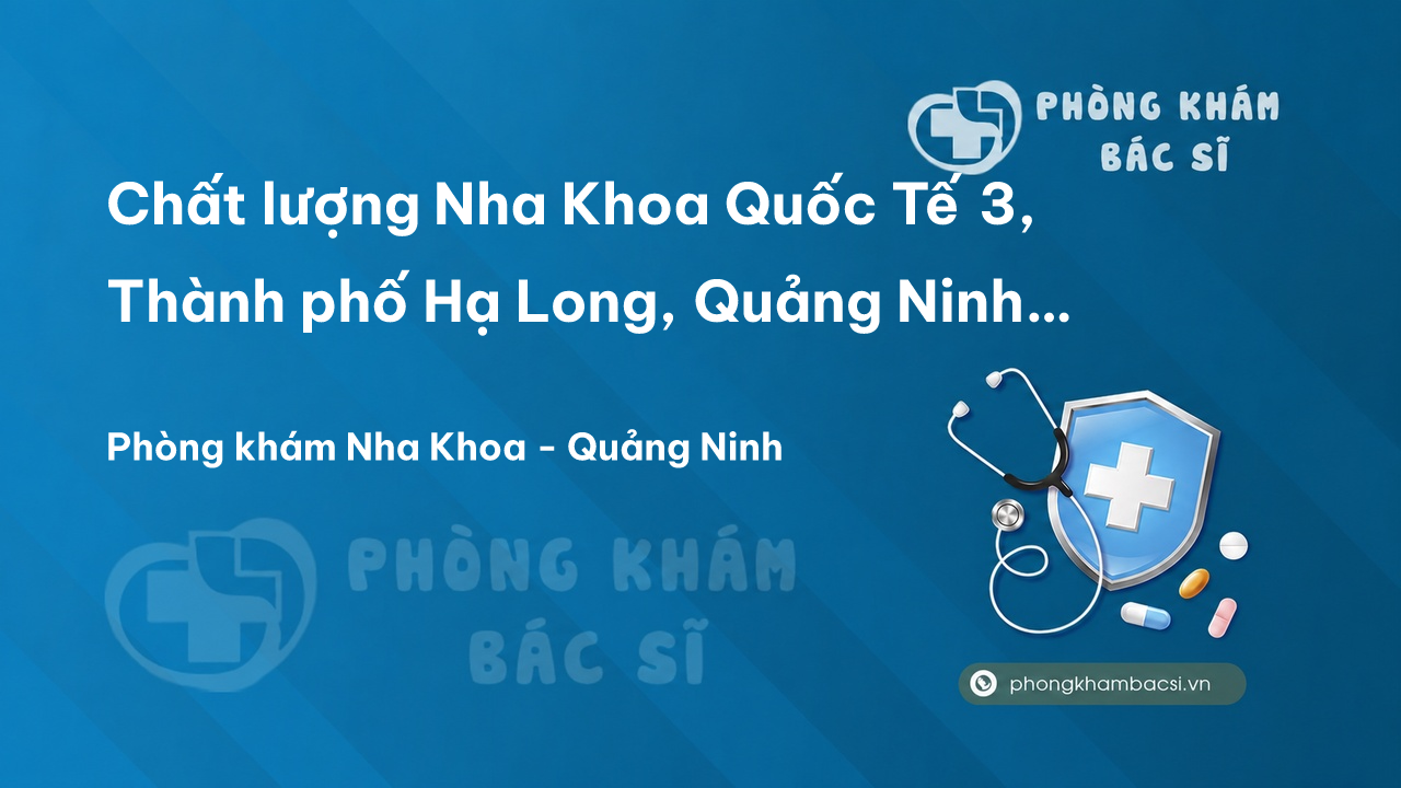  Chất lượng Nha Khoa Quốc Tế 3, Thành phố Hạ Long, Quảng Ninh tốt không?