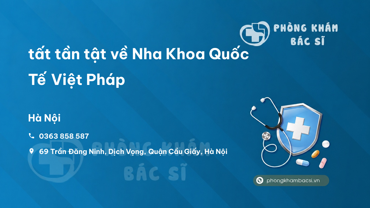Review tất tần tật về Nha Khoa Quốc Tế Việt Pháp, Cầu Giấy, Hà Nội