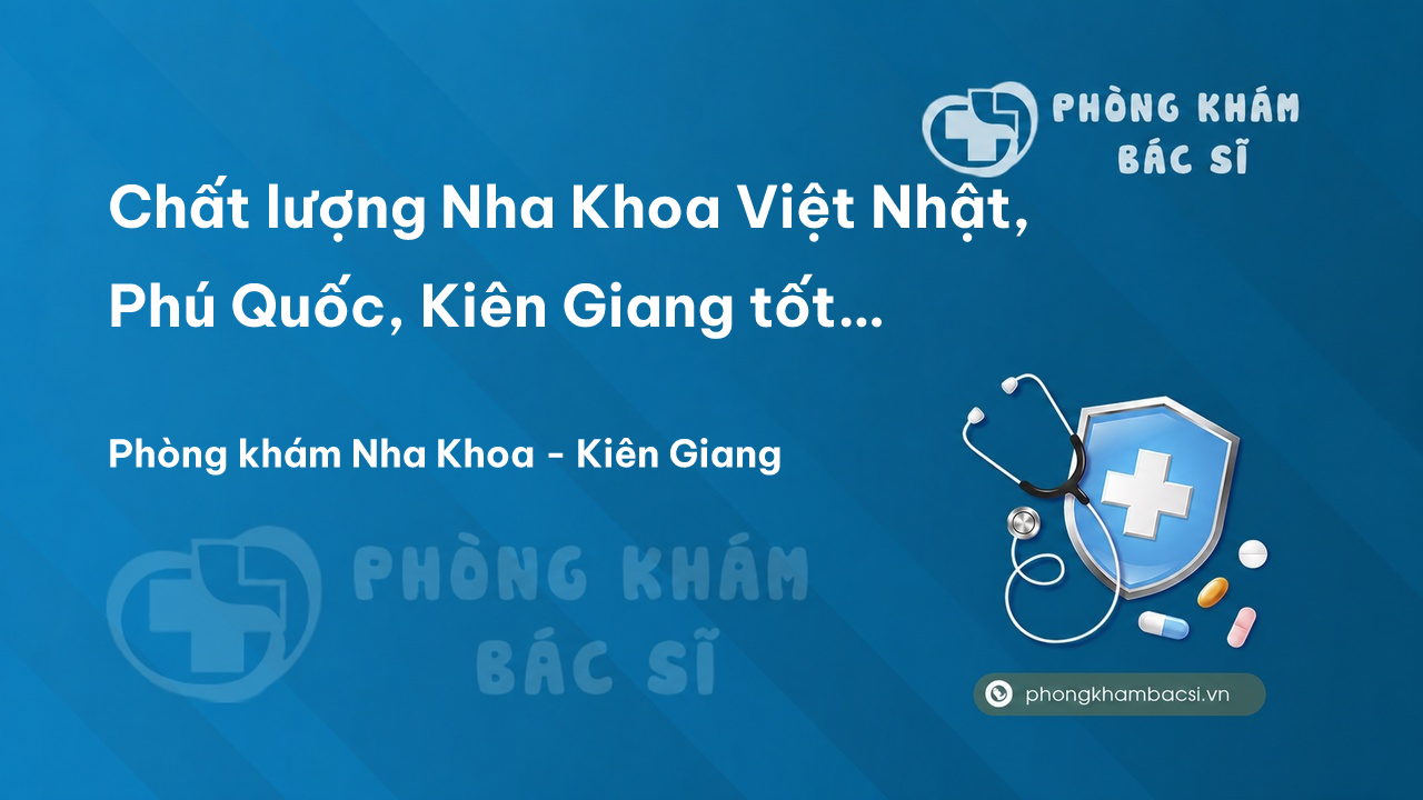 Chất lượng Nha Khoa Việt Nhật, Phú Quốc, Kiên Giang tốt không?