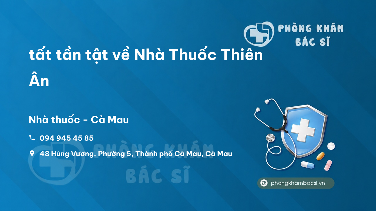 Review tất tần tật về Nhà Thuốc Thiên Ân, Thành phố Cà Mau